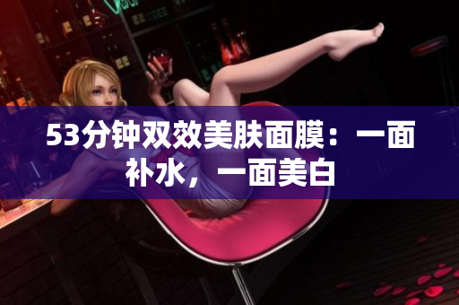 53分钟双效美肤面膜：一面补水，一面美白