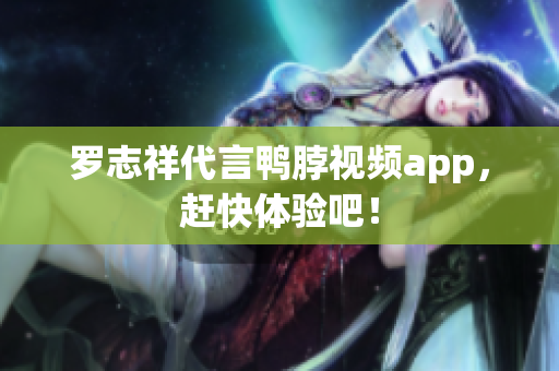 罗志祥代言鸭脖视频app，赶快体验吧！