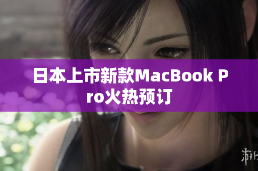 日本上市新款MacBook Pro火热预订