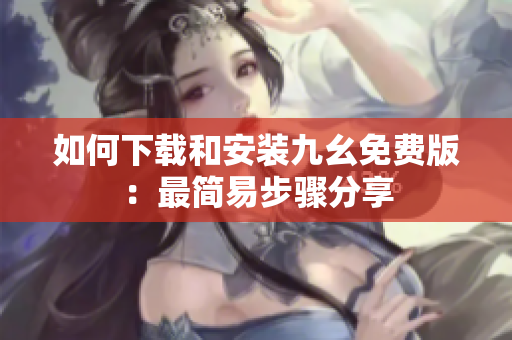 如何下载和安装九幺免费版：最简易步骤分享