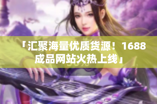 「汇聚海量优质货源！1688成品网站火热上线」