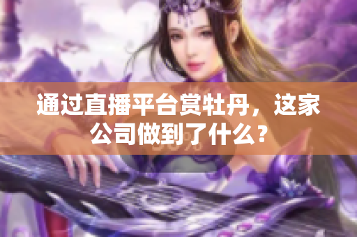 通过直播平台赏牡丹，这家公司做到了什么？