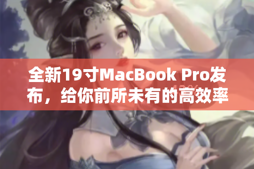 全新19寸MacBook Pro发布，给你前所未有的高效率体验