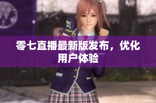 零七直播最新版发布，优化用户体验