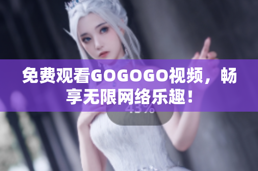 免费观看GOGOGO视频，畅享无限网络乐趣！