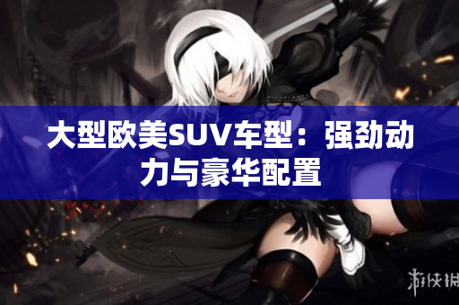 大型欧美SUV车型：强劲动力与豪华配置