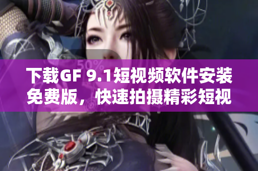 下载GF 9.1短视频软件安装免费版，快速拍摄精彩短视频