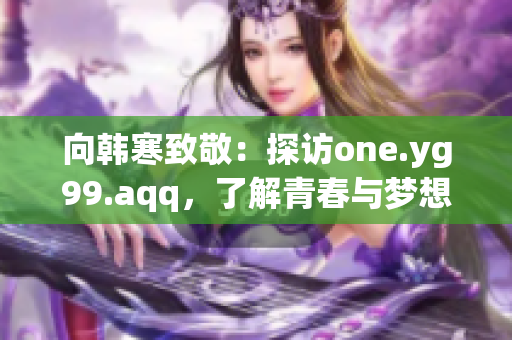 向韩寒致敬：探访one.yg99.aqq，了解青春与梦想