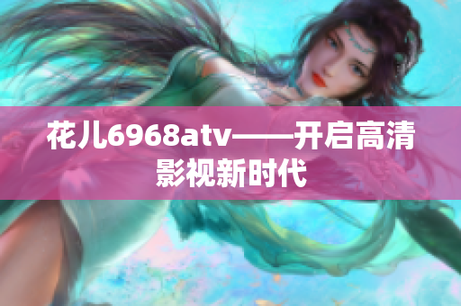 花儿6968atv——开启高清影视新时代