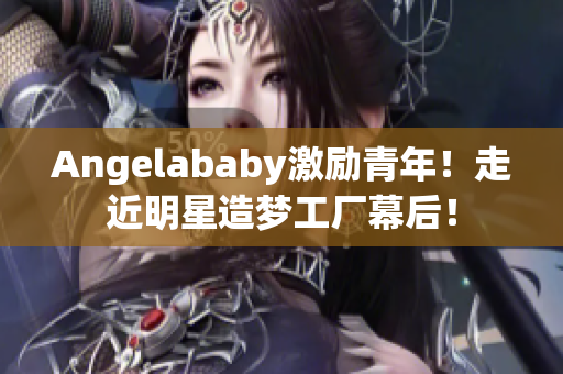 Angelababy激励青年！走近明星造梦工厂幕后！