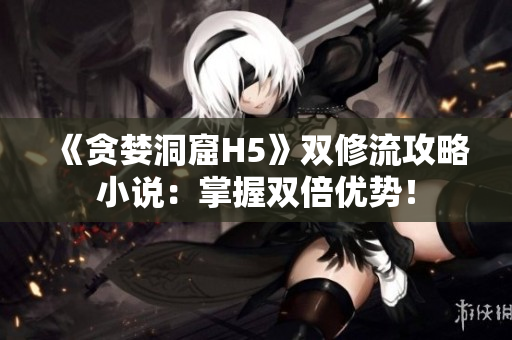 《贪婪洞窟H5》双修流攻略小说：掌握双倍优势！