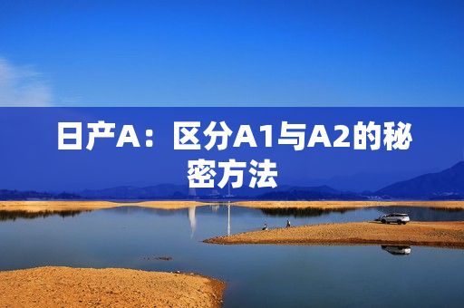日产A：区分A1与A2的秘密方法