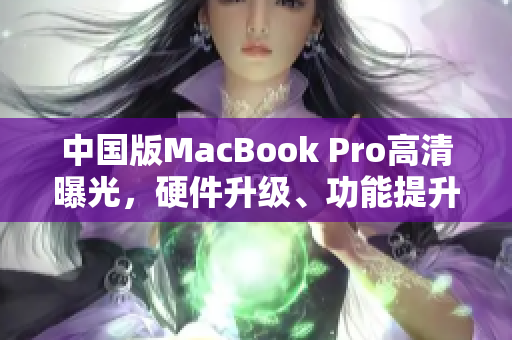 中国版MacBook Pro高清曝光，硬件升级、功能提升