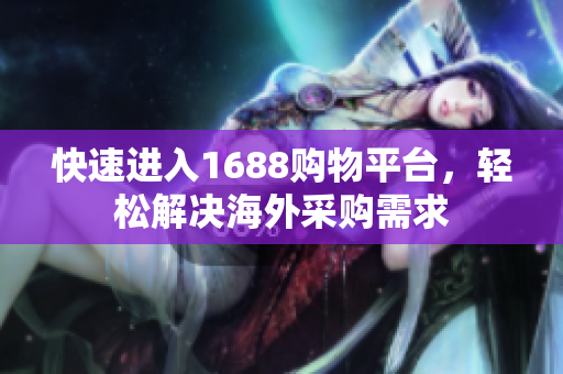 快速进入1688购物平台，轻松解决海外采购需求