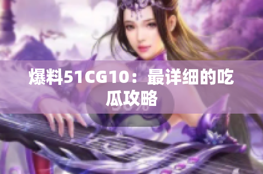 爆料51CG10：最详细的吃瓜攻略
