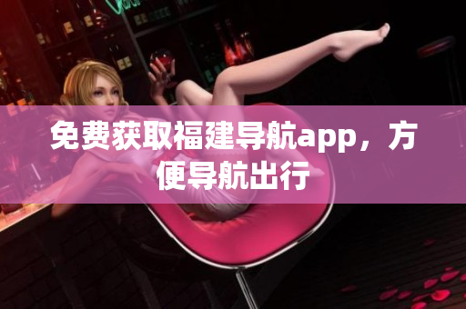 免费获取福建导航app，方便导航出行