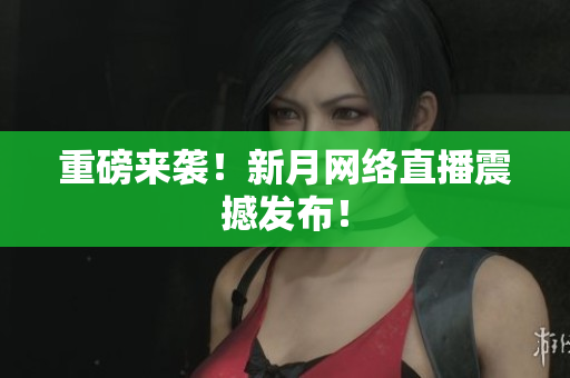 重磅来袭！新月网络直播震撼发布！
