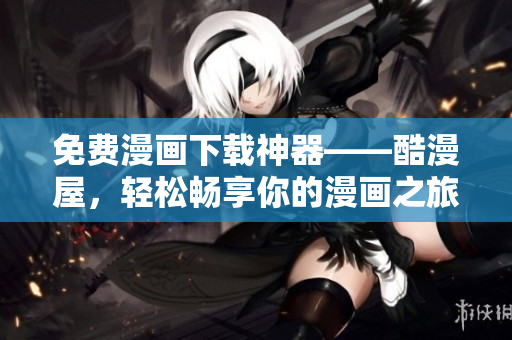 免费漫画下载神器——酷漫屋，轻松畅享你的漫画之旅