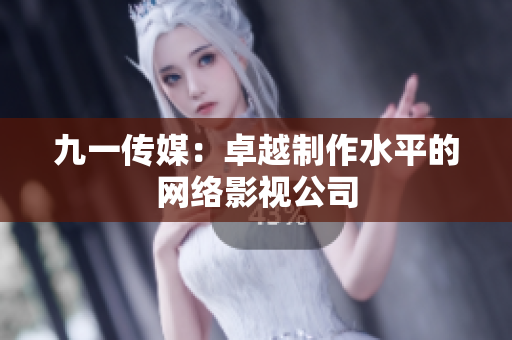 九一传媒：卓越制作水平的网络影视公司