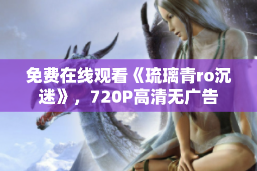 免费在线观看《琉璃青ro沉迷》，720P高清无广告