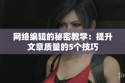 网络编辑的秘密教学：提升文章质量的5个技巧