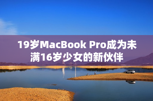 19岁MacBook Pro成为未满16岁少女的新伙伴