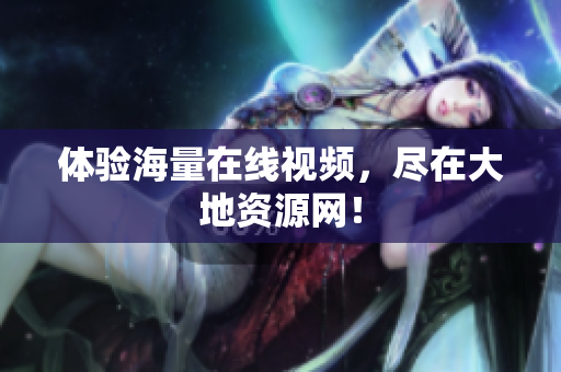 体验海量在线视频，尽在大地资源网！