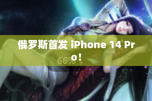 俄罗斯首发 iPhone 14 Pro！