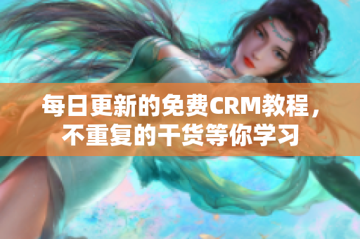 每日更新的免费CRM教程，不重复的干货等你学习