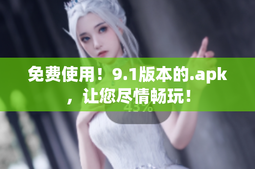 免费使用！9.1版本的.apk，让您尽情畅玩！