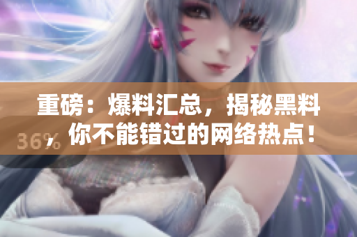 重磅：爆料汇总，揭秘黑料，你不能错过的网络热点！