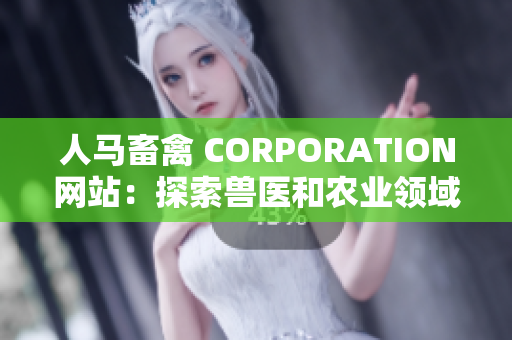 人马畜禽 CORPORATION网站：探索兽医和农业领域的最新趋势