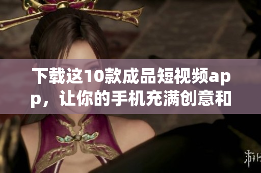下载这10款成品短视频app，让你的手机充满创意和灵感
