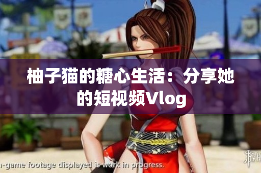 柚子猫的糖心生活：分享她的短视频Vlog