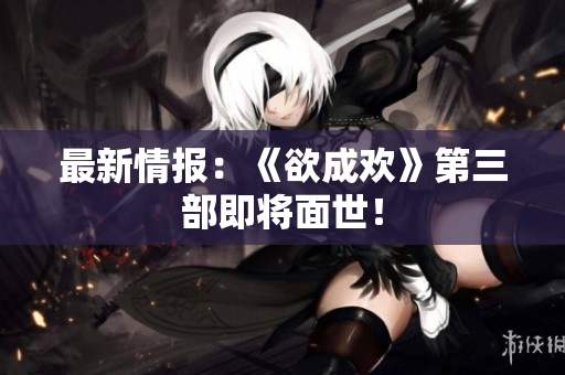 最新情报：《欲成欢》第三部即将面世！