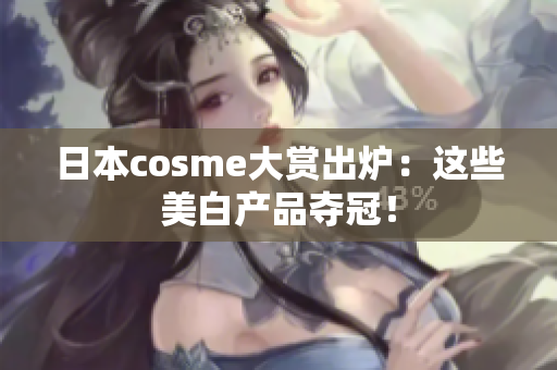 日本cosme大赏出炉：这些美白产品夺冠！