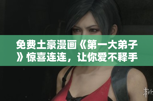 免费土豪漫画《第一大弟子》惊喜连连，让你爱不释手！