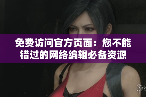 免费访问官方页面：您不能错过的网络编辑必备资源