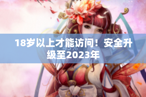 18岁以上才能访问！安全升级至2023年