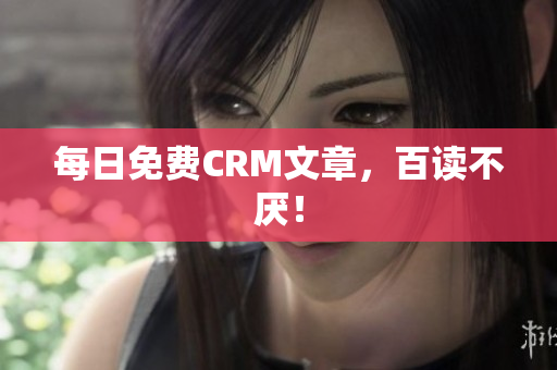 每日免费CRM文章，百读不厌！