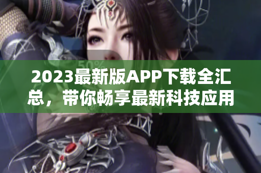 2023最新版APP下载全汇总，带你畅享最新科技应用
