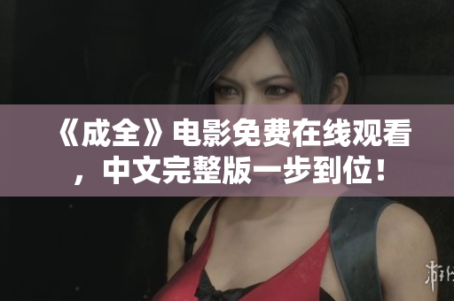 《成全》电影免费在线观看，中文完整版一步到位！