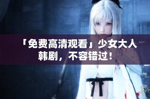 「免费高清观看」少女大人韩剧，不容错过！