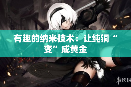 有趣的纳米技术：让纯铜“变”成黄金