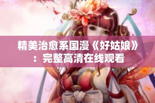 精美治愈系国漫《好姑娘》：完整高清在线观看