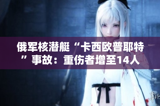 俄军核潜艇“卡西欧普耶特”事故：重伤者增至14人