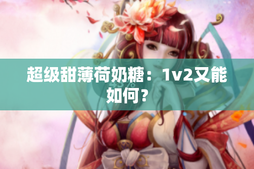 超级甜薄荷奶糖：1v2又能如何？