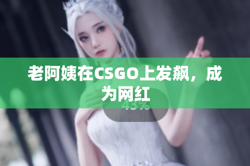 老阿姨在CSGO上发飙，成为网红