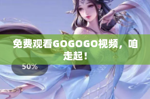 免费观看GOGOGO视频，咱走起！