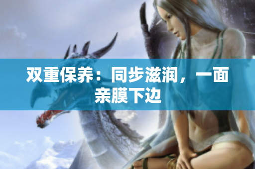双重保养：同步滋润，一面亲膜下边